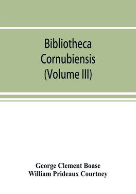 Bibliotheca cornubiensis. A catalogue of the writings, both manuscript and printed, of Cornishmen, and of works relating to the county of Cornwall, with biographical memoranda and copious literary references (Volume III)(English, Paperback, Clement Boase George)