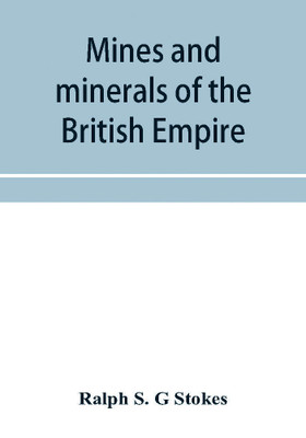 Mines and minerals of the British Empire, being a description of the historical, physical, & industrial features of the principal centres of mineral production in the British dominions beyond the seas(English, Paperback, S G Stokes Ralph)