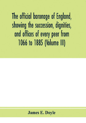 The official baronage of England, showing the succession, dignities, and offices of every peer from 1066 to 1885 (Volume III)(English, Paperback, E Doyle James)