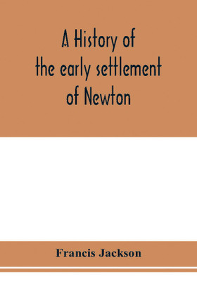 A history of the early settlement of Newton, county of Middlesex, Massachusetts(English, Paperback, Jackson Francis)