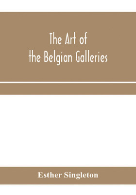 The art of the Belgian galleries; being a history of the Flemish school of painting illuminated and demonstrated by critical descriptions of the great paintings in Bruges, Antwerp, Ghent, Brussels and other Belgian cities(English, Paperback, Singleton Esther)