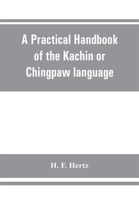 A practical handbook of the Kachin or Chingpaw language, containing the grammatical principles and peculiarities of the language, colloquial exercises, and a vocabulary, with an appendix on Kachin customs, laws, and religion(English, Paperback, F Hertz H) A practical handbook of the Kachin or Chingpaw language, containing the grammatical principles and peculiarities of the language, colloquial exercises, and a vocabulary, with an appendix on Kachin customs, laws, and religion(English, Paperback, F Hertz H)