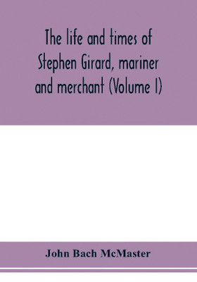The life and times of Stephen Girard, mariner and merchant (Volume I)(English, Paperback, Bach McMaster John)