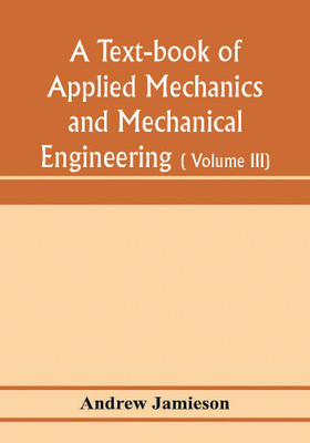 A text-book of applied mechanics and mechanical engineering; Specially arranged for the use of engineers qualifying for the institution of civil Engineers, The Diplomas and Degrees of Degrees of Technical Colleges and Universities, advanced Science Certifica(English, Paperback, Jamieson Andrew) A text-book of applied mechanics and mechanical engineering; Specially arranged for the use of engineers qualifying for the institution of civil Engineers, The Diplomas and Degrees of Degrees of Technical Colleges and Universities, advanced Science Certifica(English, Paperback, Jamieson Andrew)