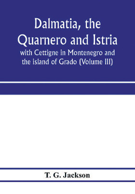 Dalmatia, the Quarnero and Istria, with Cettigne in Montenegro and the island of Grado (Volume III)(English, Paperback, G Jackson T)