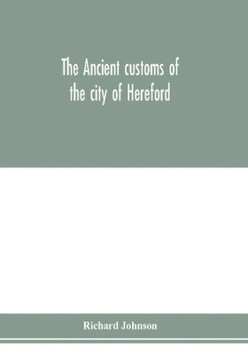 The ancient customs of the city of Hereford. With translations of the earlier city charters and grants; also, some account of the trades of the city, and other information relative to its early history(English, Paperback, Johnson Richard) The ancient customs of the city of Hereford. With translations of the earlier city charters and grants; also, some account of the trades of the city, and other information relative to its early history(English, Paperback, Johnson Richard)