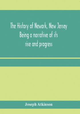 The history of Newark, New Jersey, being a narrative of its rise and progress, from the settlement in May, 1666, by emigrants from Connecticut to the present time, including a sketch of the press of Newark, from 1791 to 1878(English, Paperback, Atkinson Joseph) The history of Newark, New Jersey, being a narrative of its rise and progress, from the settlement in May, 1666, by emigrants from Connecticut to the present time, including a sketch of the press of Newark, from 1791 to 1878(English, Paperback, Atkinson Joseph)