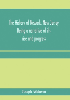 The history of Newark, New Jersey, being a narrative of its rise and progress, from the settlement in May, 1666, by emigrants from Connecticut to the present time, including a sketch of the press of Newark, from 1791 to 1878(English, Paperback, Atkinson Joseph)