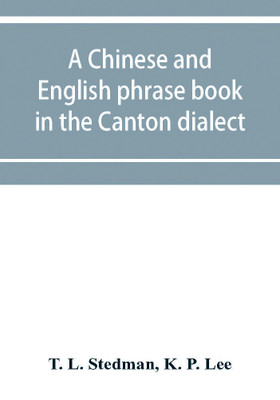 A Chinese and English phrase book in the Canton dialect; or, Dialogues on ordinary and familiar subjects for the use of the Chinese resident in America, and of Americans desirous of learning the Chinese language; with the Pronunciation of each word Indicated(English, Paperback, L Stedman T) A Chinese and English phrase book in the Canton dialect; or, Dialogues on ordinary and familiar subjects for the use of the Chinese resident in America, and of Americans desirous of learning the Chinese language; with the Pronunciation of each word Indicated(English, Paperback, L Stedman T)