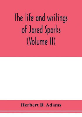 The life and writings of Jared Sparks, comprising selections from his journals and correspondence (Volume II)(English, Paperback, B Adams Herbert)