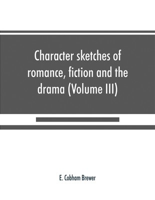 Character sketches of romance, fiction and the drama (Volume III)(English, Paperback, Cobham Brewer E)