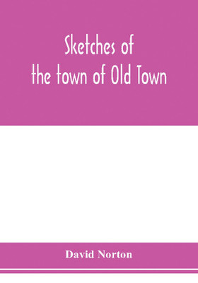 Sketches of the town of Old Town, Penobscot County, Maine from its earliest settlement, to 1879; with biographical sketches(English, Paperback, Norton David)