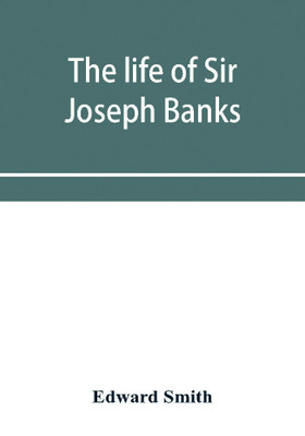 The life of Sir Joseph Banks, president of the Royal Society, with some notices of his friends and contemporaries(English, Paperback, Smith Edward)