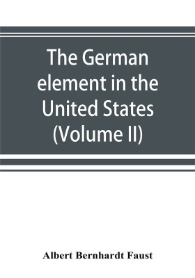 The German element in the United States with special reference to its political, moral, social, and educational influence (Volume II)(English, Paperback, Bernhardt Faust Albert)