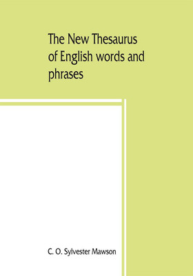 The new thesaurus of English words and phrases classified and arranged so as to facilitate the expression of ideas and assist in literary composition, based on the classic work of P.M. Roget(English, Paperback, O Sylvester Mawson C) The new thesaurus of English words and phrases classified and arranged so as to facilitate the expression of ideas and assist in literary composition, based on the classic work of P.M. Roget(English, Paperback, O Sylvester Mawson C)