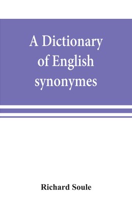 A dictionary of English synonymes and synonymous or parallel expressions, designed as a practical guide to aptness and variety of phraseology(English, Paperback, Soule Richard)