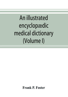 An illustrated encyclopaedic medical dictionary. Being a dictionary of the technical terms used by writers on medicine and the collateral sciences, in the Latin, English, French and German languages (Volume I)(English, Paperback, P Foster Frank)