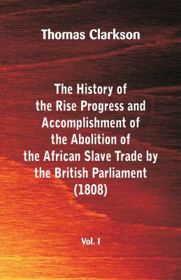 The History of the Rise, Progress and Accomplishment of the Abolition of the African Slave Trade by the British Parliament (1808), Vol. I(English, Paperback, Clarkson Thomas)