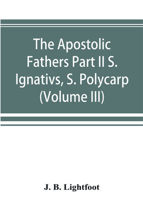The Apostolic Fathers Part II S. Ignativs, S. Polycarp. (Volume III)(English, Paperback, B Lightfoot J)