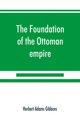 The foundation of the Ottoman empire; a history of the Osmanlis up to the death of Bayezid I (1300-1403)(English, Paperback, Adams Gibbons Herbert)