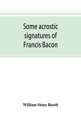 Some acrostic signatures of Francis Bacon, baron Verulam of Verulam, viscount St. Alban, together with some others(English, Paperback, Stone Booth William)