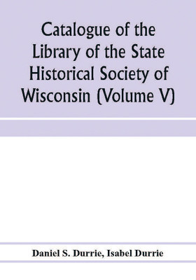 Catalogue of the Library of the State Historical Society of Wisconsin (Volume V)(English, Paperback, S Durrie Daniel)
