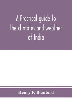 A practical guide to the climates and weather of India, Ceylon and Burmah and the storms of Indian seas, based chiefly on the publications of the Indian Meteorological Department(English, Paperback, F Blanford Henry) A practical guide to the climates and weather of India, Ceylon and Burmah and the storms of Indian seas, based chiefly on the publications of the Indian Meteorological Department(English, Paperback, F Blanford Henry)