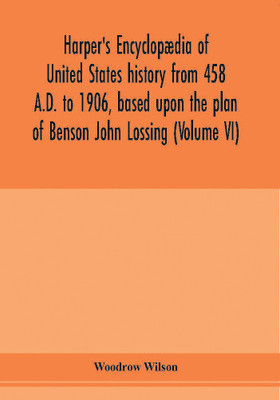 Harper's encyclopaedia of United States history from 458 A.D. to 1906, based upon the plan of Benson John Lossing (Volume VI)(English, Paperback, Wilson Woodrow)