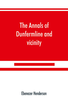 The annals of Dunfermline and vicinity, from the earliest authentic period to the present time, A.D. 1069-1878; interspersed with explanatory notes, memorabilia, and numerous illustrative engravings.(English, Paperback, Henderson Ebenezer)