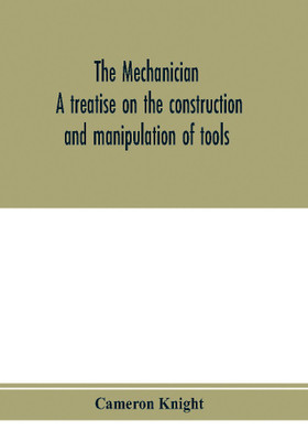 The mechanician, a treatise on the construction and manipulation of tools, for the use and instruction of young engineers and scientific amateurs; comprising the arts of blacksmithing and forging; the construction and manufacture of hand tools, and the various(English, Paperback, Knight Cameron) The mechanician, a treatise on the construction and manipulation of tools, for the use and instruction of young engineers and scientific amateurs; comprising the arts of blacksmithing and forging; the construction and manufacture of hand tools, and the various(English, Paperback, Knight Cameron)
