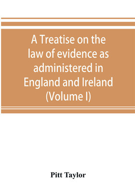 A treatise on the law of evidence as administered in England and Ireland; with illustrations from Scotch, Indian, American and other legal systems (Volume I)(English, Paperback, Taylor Pitt) A treatise on the law of evidence as administered in England and Ireland; with illustrations from Scotch, Indian, American and other legal systems (Volume I)(English, Paperback, Taylor Pitt)