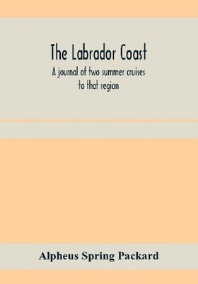 The Labrador coast. A journal of two summer cruises to that region; With notes on its Early Discovery, on the Eskimo, on its physical Geography, Geology and Natural History.(English, Paperback, Spring Packard Alpheus) The Labrador coast. A journal of two summer cruises to that region; With notes on its Early Discovery, on the Eskimo, on its physical Geography, Geology and Natural History.(English, Paperback, Spring Packard Alpheus)