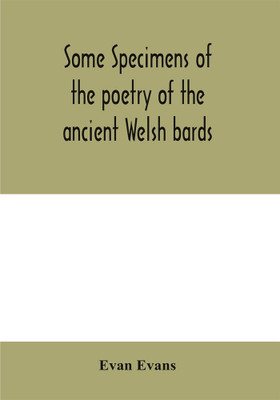 Some specimens of the poetry of the ancient Welsh bards. Translated into English, with explanatory notes on the historical passages, and a short account of men and places mentioned by the bards(English, Paperback, Evans Evan) Some specimens of the poetry of the ancient Welsh bards. Translated into English, with explanatory notes on the historical passages, and a short account of men and places mentioned by the bards(English, Paperback, Evans Evan)