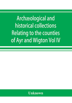 Archaeological and historical collections Relating to the counties of Ayr and Wigton(English, Paperback, unknown)