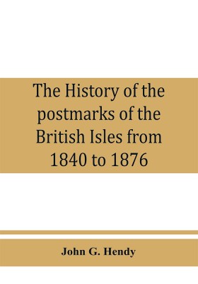 The history of the postmarks of the British Isles from 1840 to 1876, compiled chiefly from official records(English, Paperback, G Hendy John)