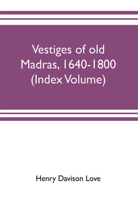 Vestiges of old Madras, 1640-1800; traced from the East India company's records preserved at Fort St. George and the India office, and from other sources (Index Volume)(English, Paperback, Davison Love Henry) Vestiges of old Madras, 1640-1800; traced from the East India company's records preserved at Fort St. George and the India office, and from other sources (Index Volume)(English, Paperback, Davison Love Henry)