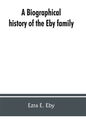 A biographical history of the Eby family, being a history of their movements in Europe during the reformation, and of their early settlement in America; as also much other unpublished historical information belonging to the family(English, Paperback, E Eby Ezra) A biographical history of the Eby family, being a history of their movements in Europe during the reformation, and of their early settlement in America; as also much other unpublished historical information belonging to the family(English, Paperback, E Eby Ezra)