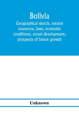 Bolivia. Geographical sketch, natural resources, laws, economic conditions, actual development, prospects of future growth(English, Paperback, unknown)