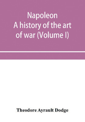 Napoleon; a history of the art of war, from the beginning of the French revolution to the End of the Eighteenth century, with a Detailed account of the Wars of the French Revolution (Volume I)(English, Paperback, Ayrault Dodge Theodore) Napoleon; a history of the art of war, from the beginning of the French revolution to the End of the Eighteenth century, with a Detailed account of the Wars of the French Revolution (Volume I)(English, Paperback, Ayrault Dodge Theodore)