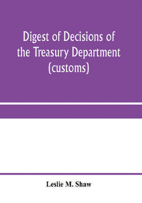 Digest of decisions of the Treasury Department (customs) and of the Board of U.S. General Appraisers, rendered during calendar years 1898 to 1903, inclusive, under various acts of Congress(English, Paperback, M Shaw Leslie)