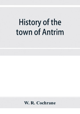 History of the town of Antrim, New Hampshire, from its earliest settlement to June 27, 1877, with a brief genealogical record of all the Antrim families(English, Paperback, R Cochrane W) History of the town of Antrim, New Hampshire, from its earliest settlement to June 27, 1877, with a brief genealogical record of all the Antrim families(English, Paperback, R Cochrane W)