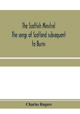 The Scottish minstrel; the songs of Scotland subsequent to Burns(English, Paperback, Rogers Charles)