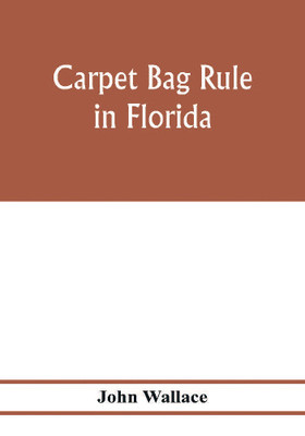 Carpet bag rule in Florida. The inside workings of the reconstruction of civil government in Florida after the close of the civil war(English, Paperback, Wallace John)