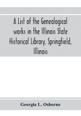 A list of the genealogical works in the Illinois State Historical Library, Springfield, Illinois(English, Paperback, L Osborne Georgia)