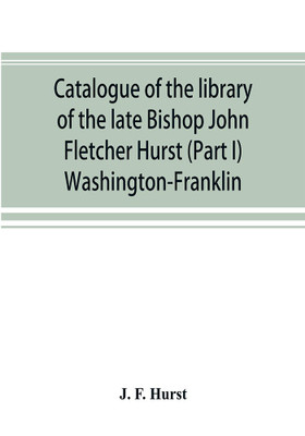 Catalogue of the library of the late Bishop John Fletcher Hurst (Part I) Washington-Franklin(English, Paperback, F Hurst J)