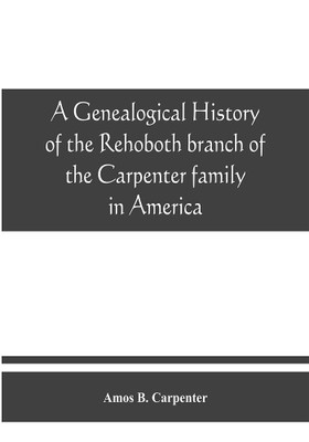 A genealogical history of the Rehoboth branch of the Carpenter family in America, brought down from their English ancestor, John Carpenter, 1303, with many biographical notes of descendants and allied families(English, Paperback, B Carpenter Amos)
