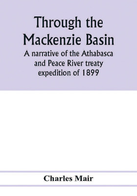 Through the Mackenzie Basin; a narrative of the Athabasca and Peace River treaty expedition of 1899(English, Paperback, Mair Charles)