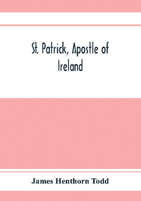 St. Patrick, apostle of Ireland; a memoir of his life and mission, with an introductory dissertation on some early usages of the church in Ireland, and its historical position from the establishment of the English colony to the present day(English, Paperback, Henthorn Todd James)