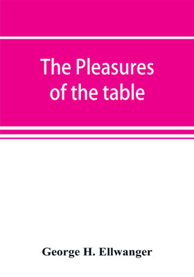 The pleasures of the table; an account of gastronomy from ancient days to present times. With a history of its literature, schools, and most distinguished artists; together with some special recipes, and views concerning the aesthetics of dinners and dinner-gi(English, Paperback, H Ellwanger George)