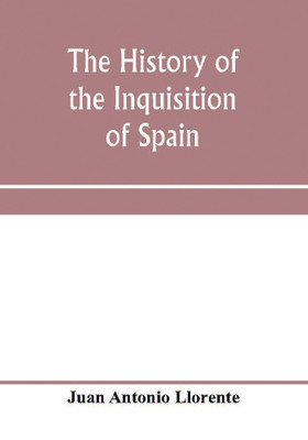 The history of the inquisition of Spain, from the time of its establishment to the reign of Ferdinand VII. Composed from the original documents of the Archives of the Supreme council, and from those of subordinate tribunals of the Holy office(English, Paperback, Antonio Llorente Juan) The history of the inquisition of Spain, from the time of its establishment to the reign of Ferdinand VII. Composed from the original documents of the Archives of the Supreme council, and from those of subordinate tribunals of the Holy office(English, Paperback, Antonio Llorente Juan)